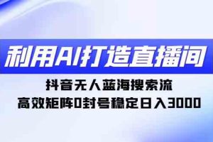 利用AI打造直播间，抖音无人蓝海搜索流，高效矩阵0封号稳定日入3000