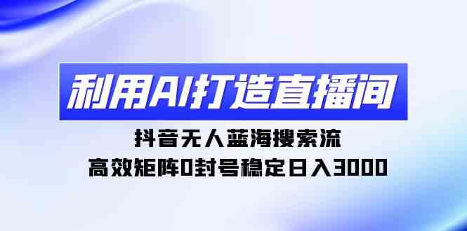 利用AI打造直播间，抖音无人蓝海搜索流，高效矩阵0封号稳定日入3000插图