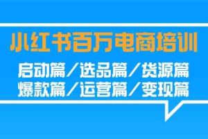 小红书-百万电商培训班：启动篇/选品篇/货源篇/爆款篇/运营篇/变现篇