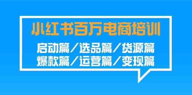 小红书-百万电商培训班：启动篇/选品篇/货源篇/爆款篇/运营篇/变现篇插图