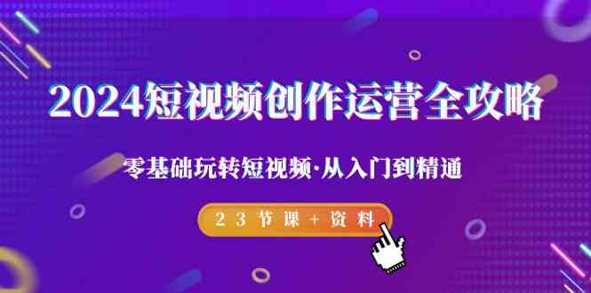 2024短视频-创作运营全攻略，零基础玩转短视频·从入门到精通-23节课+资料插图