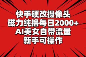 快手硬改摄像头，磁力纯撸每日2000+，AI美女自带流量，新手可操作