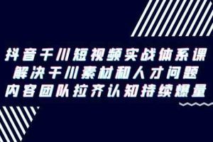 抖音千川短视频实战体系课，解决干川素材和人才问题，内容团队拉齐认知…