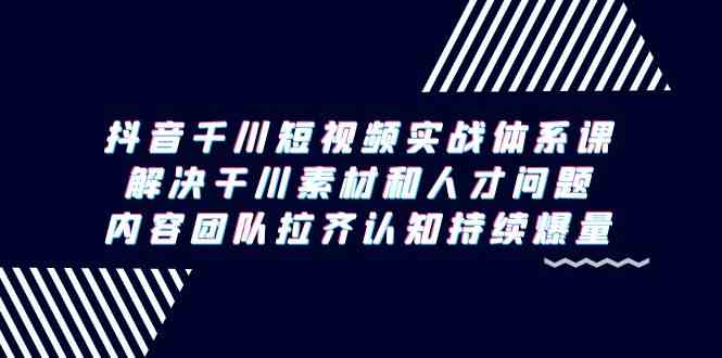 抖音千川短视频实战体系课，解决干川素材和人才问题，内容团队拉齐认知…插图