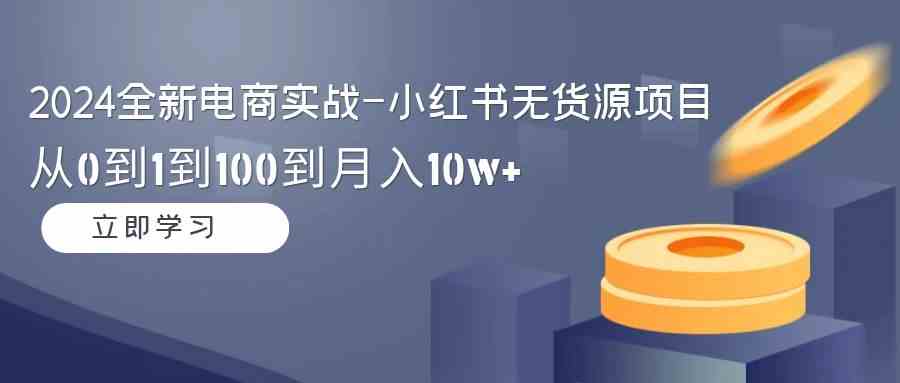 2024全新电商实战-小红书无货源项目：从0到1到100到月入10w+插图