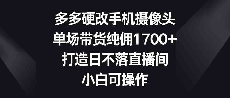 多多硬改手机摄像头，单场带货纯佣1700+，打造日不落直播间，小白可操作插图