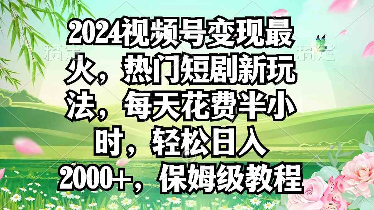 2024视频号变现最火，热门短剧新玩法，每天花费半小时，轻松日入2000+，…插图