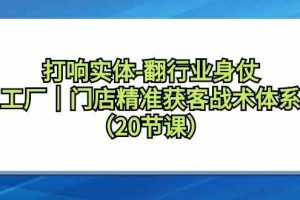 打响实体-翻行业身仗，​工厂｜门店精准获客战术体系（20节课）