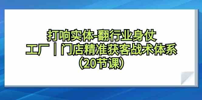 打响实体-翻行业身仗，​工厂｜门店精准获客战术体系（20节课）插图