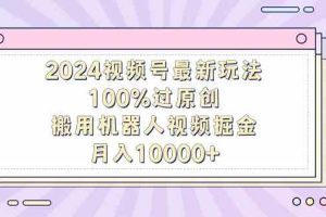 2024视频号最新玩法，100%过原创，搬用机器人视频掘金，月入10000+