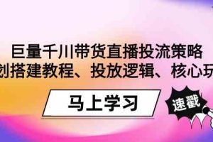 巨量千川带货直播投流策略：计划搭建教程、投放逻辑、核心玩法！