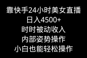 靠快手美女24小时直播，日入4500+，时时被动收入，内部姿势操作，小白也…