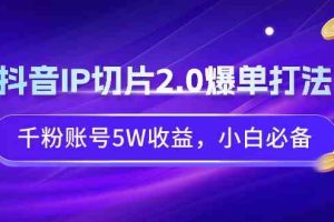 抖音IP切片2.0爆单打法，千粉账号5W收益，小白必备