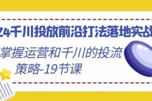 2024千川投放前沿打法落地实战课，快速掌握运营和千川的投流策略-19节课