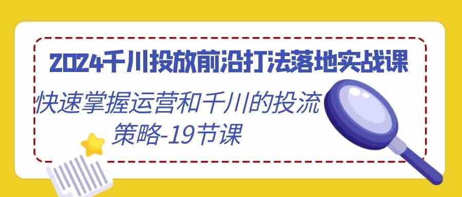 2024千川投放前沿打法落地实战课，快速掌握运营和千川的投流策略-19节课插图