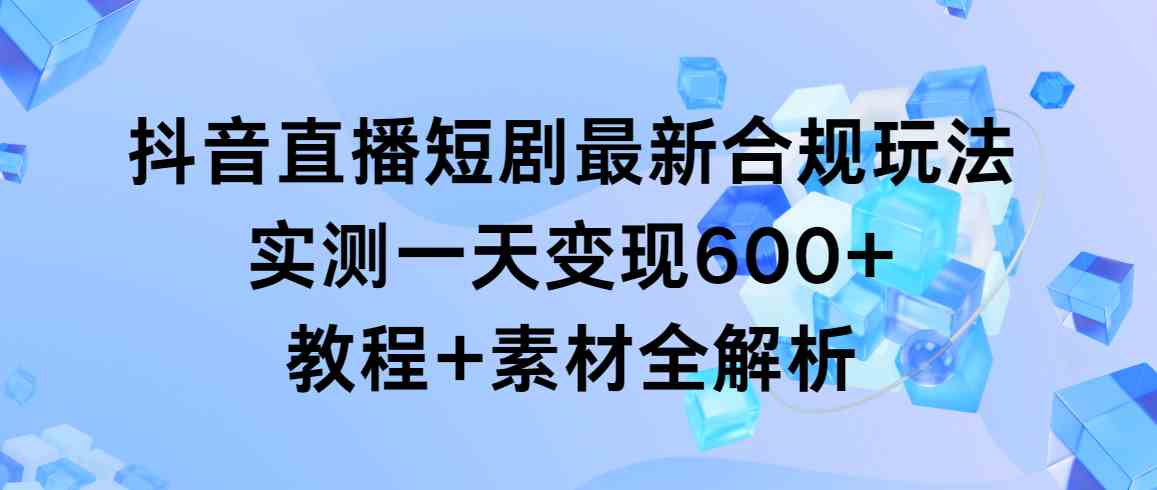 抖音直播短剧最新合规玩法，实测一天变现600+，教程+素材全解析插图