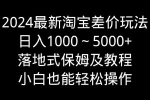 2024最新淘宝差价玩法，日入1000～5000+落地式保姆及教程 小白也能轻松操作