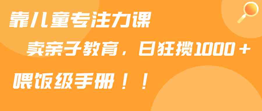 靠儿童专注力课程售卖亲子育儿课程，日暴力狂揽1000+，喂饭手册分享插图