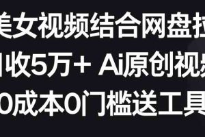 AI美女视频结合网盘拉新，日收5万+两分钟一条Ai原创视频，0成本0门槛送工具