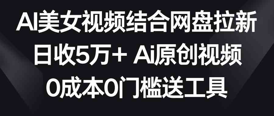 AI美女视频结合网盘拉新，日收5万+两分钟一条Ai原创视频，0成本0门槛送工具插图