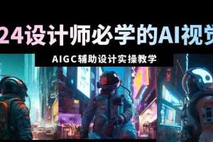 2024设计师必学的AI视觉课：AIGC辅助设计实操教学（66节课）