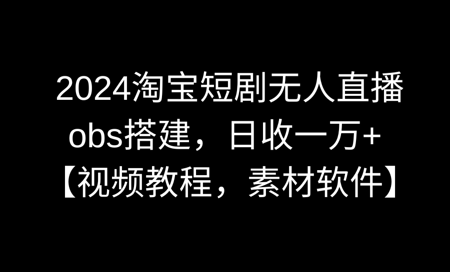 2024淘宝短剧无人直播3.0，obs搭建，日收一万+，【视频教程，附素材软件】插图