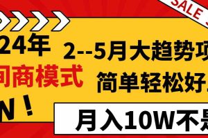 2024年2–5月大趋势项目，利用中间商模式，简单轻松好上手，轻松月入10W…