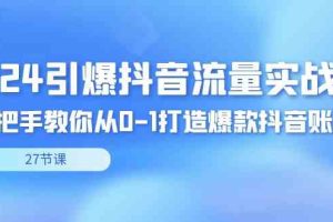 2024引爆·抖音流量实战课，手把手教你从0-1打造爆款抖音账号（27节）