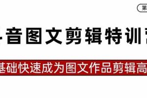 抖音图文剪辑特训营第一期，0基础快速成为图文作品剪辑高手（23节课）