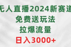 无人直播2024新赛道，免费送玩法，拉爆流量，日入3000+