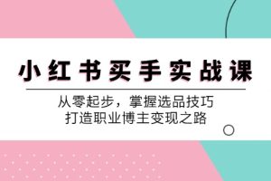 小 红 书 买手实战课：从零起步，掌握选品技巧，打造职业博主变现之路