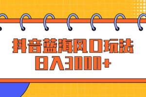 抖音蓝海风口玩法，日入3000+