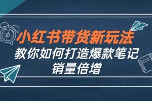 小红书带货新玩法【9月课程】教你如何打造爆款笔记，销量倍增（无水印）