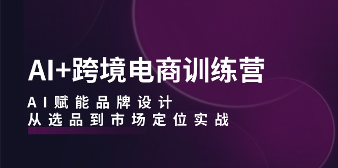 AI+跨境电商训练营：AI赋能品牌设计，从选品到市场定位实战插图