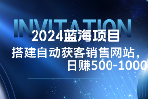 2024蓝海项目，搭建销售网站，自动获客，日赚500-1000