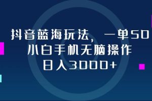 抖音蓝海玩法，一单50，小白手机无脑操作，日入3000+