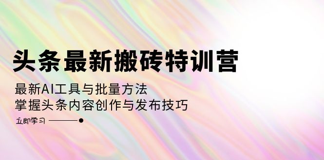 头条最新搬砖特训营：最新AI工具与批量方法，掌握头条内容创作与发布技巧插图