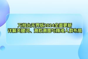 万相台无界版2024全面更新，详解关键词、测款测图与精准人群布局