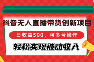 抖音无人直播带货创新项目，日收益500，可多号操作，轻松实现被动收入