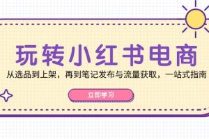 玩转小红书电商：从选品到上架，再到笔记发布与流量获取，一站式指南