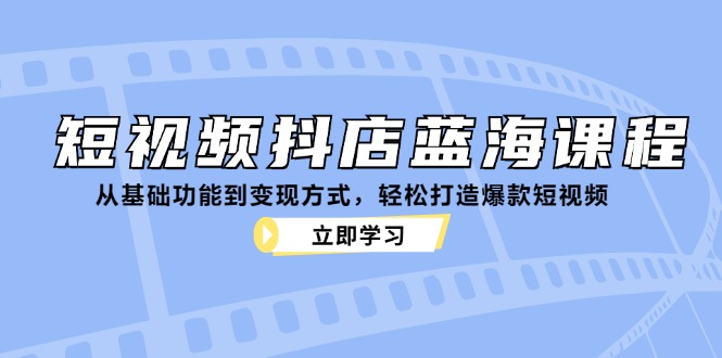 短视频抖店蓝海课程：从基础功能到变现方式，轻松打造爆款短视频插图