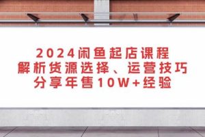 2024闲鱼起店课程：解析货源选择、运营技巧，分享年售10W+经验