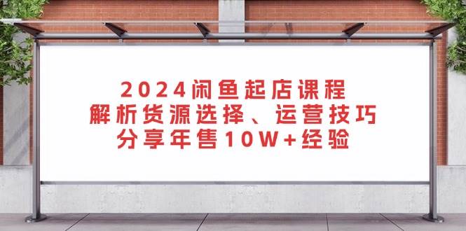 2024闲鱼起店课程：解析货源选择、运营技巧，分享年售10W+经验插图