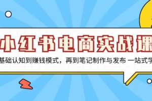 小红书电商实战课，从基础认知到赚钱模式，再到笔记制作与发布 一站式学习