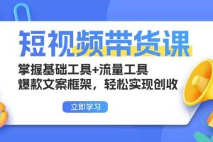 短视频带货课：掌握基础工具+流量工具，爆款文案框架，轻松实现创收