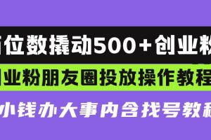 两位数撬动500+创业粉，创业粉朋友圈投放操作教程，花小钱办大事内含找…