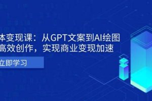 AI个体变现课：从GPT文案到AI绘图，轻松高效创作，实现商业变现加速