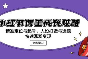 小红书博主成长攻略：精准定位与起号，人设打造与选题，快速涨粉变现