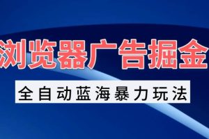 浏览器广告掘金，全自动蓝海暴力玩法，轻松日入1000+矩阵无脑开干