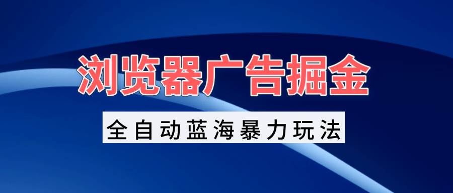 浏览器广告掘金，全自动蓝海暴力玩法，轻松日入1000+矩阵无脑开干插图